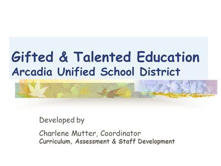Gifted & Talented Education Arcadia Unified School District Developed by Charlene Mutter, Coordinator Curriculum, Assessment & Staff Development.