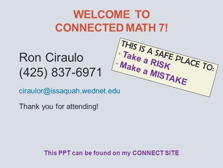WELCOME TO CONNECTED MATH 7! THIS IS A SAFE PLACE TO: Take a RISK Make a MISTAKE Ron Ciraulo (425) 837-6971 Thank you for.