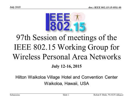 Doc.: IEEE 802.15-15-0511-00 Submission July 2015 Robert F. Heile, Wi-SUN AllianceSlide 1 97th Session of meetings of the IEEE 802.15 Working Group for.