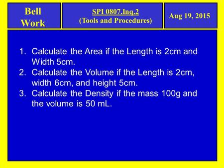 Bell Work Aug 19, 2015 SPI 0807.Inq.2 (Tools and Procedures) 1.Calculate the Area if the Length is 2cm and Width 5cm. 2.Calculate the Volume if the Length.