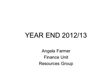 YEAR END 2012/13 Angela Farmer Finance Unit Resources Group.