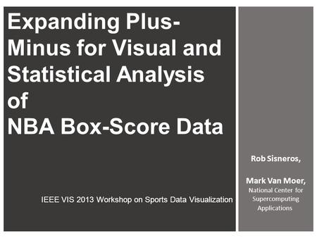 Expanding Plus- Minus for Visual and Statistical Analysis of NBA Box-Score Data IEEE VIS 2013 Workshop on Sports Data Visualization Rob Sisneros, Mark.