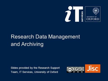 Research Data Management and Archiving Slides provided by the Research Support Team, IT Services, University of Oxford.