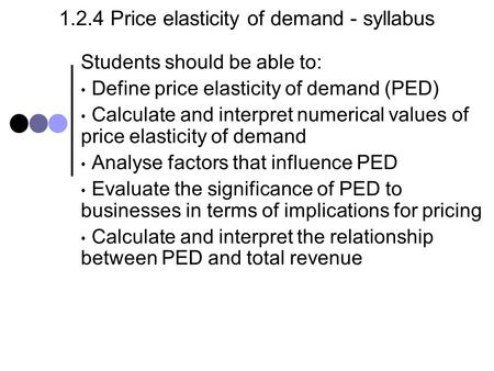 1.2.4 Price elasticity of demand - syllabus Students should be able to: Define price elasticity of demand (PED) Calculate and interpret numerical values.
