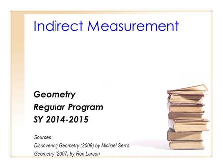 Indirect Measurement Geometry Regular Program SY 2014-2015 Sources: Discovering Geometry (2008) by Michael Serra Geometry (2007) by Ron Larson.