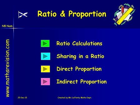 N5 Num 25-Dec-15Created by Mr. Lafferty Maths Dept. Ratio & Proportion Indirect Proportion Ratio Calculations www.mathsrevision.com Direct Proportion Sharing.