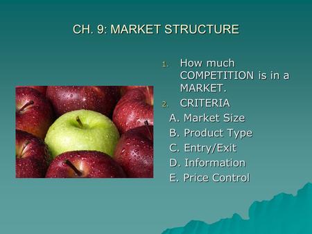 CH. 9: MARKET STRUCTURE 1. How much COMPETITION is in a MARKET. 2. CRITERIA A. Market Size A. Market Size B. Product Type B. Product Type C. Entry/Exit.