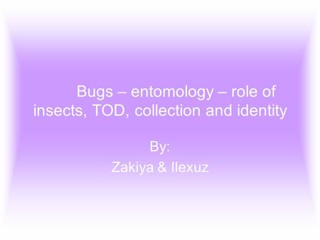 Bugs – entomology – role of insects, TOD, collection and identity By: Zakiya & Ilexuz.