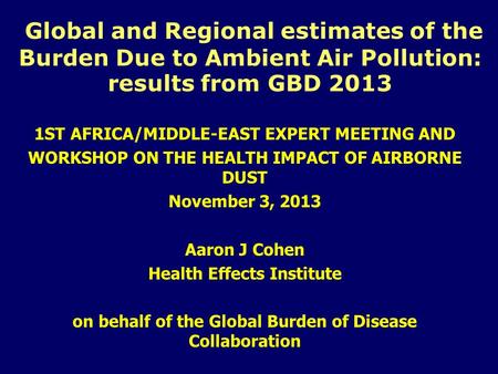Global and Regional estimates of the Burden Due to Ambient Air Pollution: results from GBD 2013 1ST AFRICA/MIDDLE-EAST EXPERT MEETING AND WORKSHOP ON THE.