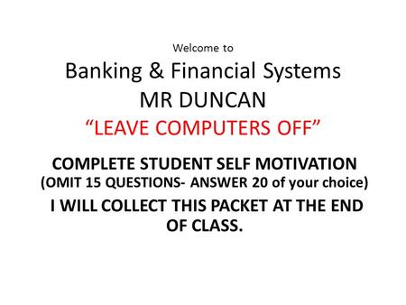 Welcome to Banking & Financial Systems MR DUNCAN “LEAVE COMPUTERS OFF” COMPLETE STUDENT SELF MOTIVATION (OMIT 15 QUESTIONS- ANSWER 20 of your choice)