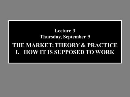 Lecture 3 Thursday, September 9 THE MARKET: THEORY & PRACTICE I.HOW IT IS SUPPOSED TO WORK.
