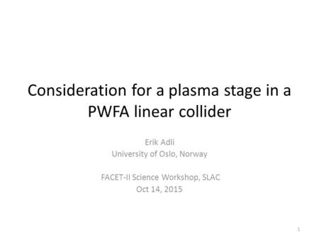 Consideration for a plasma stage in a PWFA linear collider Erik Adli University of Oslo, Norway FACET-II Science Workshop, SLAC Oct 14, 2015 1.