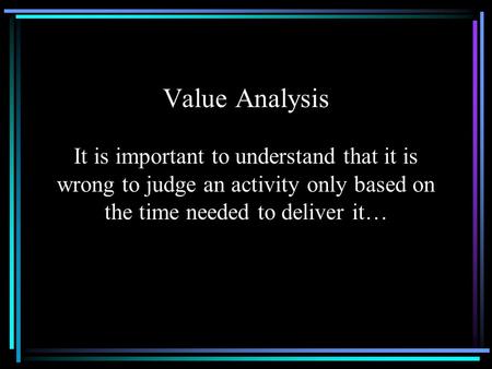 Value Analysis It is important to understand that it is wrong to judge an activity only based on the time needed to deliver it…