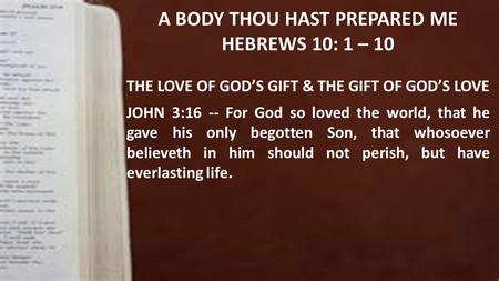 A BODY THOU HAST PREPARED ME HEBREWS 10: 1 – 10 THE LOVE OF GOD’S GIFT & THE GIFT OF GOD’S LOVE JOHN 3:16 -- For God so loved the world, that he gave his.