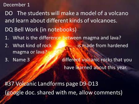 December 1 DO The students will make a model of a volcano and learn about different kinds of volcanoes. DQ Bell Work (in notebooks) 1.What is the difference.