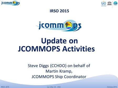 IRSO 2015 October 2015 La Jolla, CA, USA IRSO 2015 Steve Diggs (CCHDO) on behalf of Martin Kramp, JCOMMOPS Ship Coordinator Update on JCOMMOPS Activities.