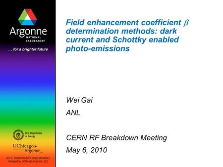 Field enhancement coefficient  determination methods: dark current and Schottky enabled photo-emissions Wei Gai ANL CERN RF Breakdown Meeting May 6, 2010.