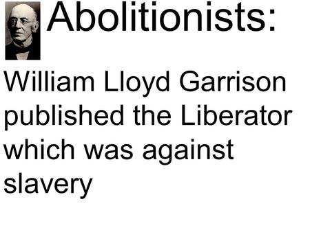 Abolitionists: William Lloyd Garrison published the Liberator which was against slavery.