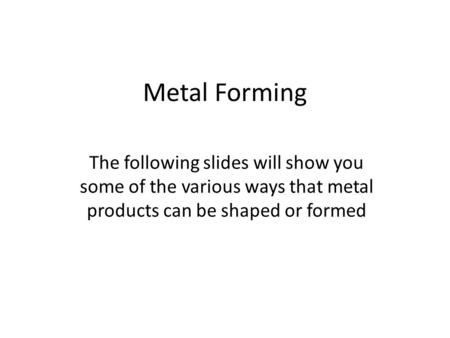 Metal Forming The following slides will show you some of the various ways that metal products can be shaped or formed.
