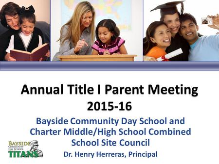 Bayside Community Day School and Charter Middle/High School Combined School Site Council Dr. Henry Herreras, Principal Annual Title I Parent Meeting 2015-16.