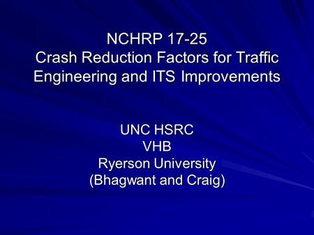 NCHRP 17-25 Crash Reduction Factors for Traffic Engineering and ITS Improvements UNC HSRC VHB Ryerson University (Bhagwant and Craig)