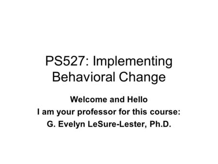 PS527: Implementing Behavioral Change Welcome and Hello I am your professor for this course: G. Evelyn LeSure-Lester, Ph.D.
