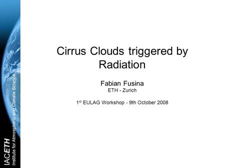 IACETH Institute for Atmospheric and Climate Science Cirrus Clouds triggered by Radiation Fabian Fusina ETH - Zurich 1 st EULAG Workshop - 9th October.