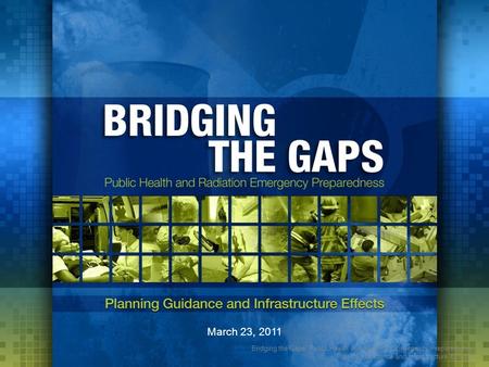 Bridging the Gaps: Public Health and Radiation Emergency Preparedness Planning Guidance and Infrastructure Effects March 23, 2011.