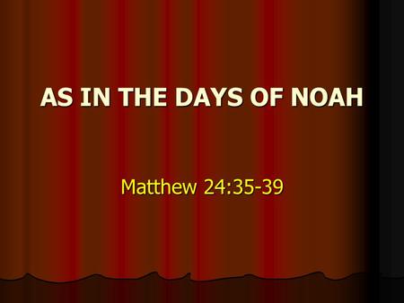 AS IN THE DAYS OF NOAH Matthew 24:35-39.