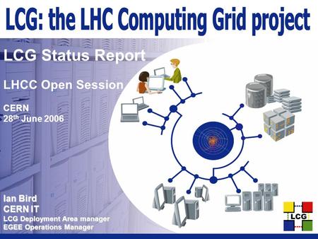 Ian Bird CERN IT LCG Deployment Area manager EGEE Operations Manager LCG Status Report LHCC Open Session CERN 28 th June 2006.