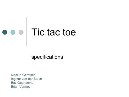 Tic tac toe specifications Maaike Gerritsen Ingmar van der Steen Bas Geertsema Brian Vermeer.