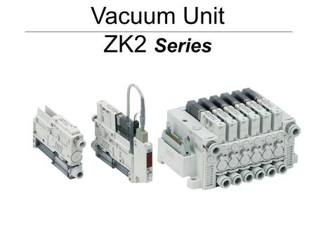 Vacuum Unit ZK2 Series The ZK2 series is a product compatible with both of the vacuum ejector and vacuum pump system.