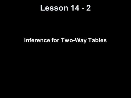 Lesson 14 - 2 Inference for Two-Way Tables. Knowledge Objectives Explain what is mean by a two-way table. Define the chi-square (χ 2 ) statistic. Identify.