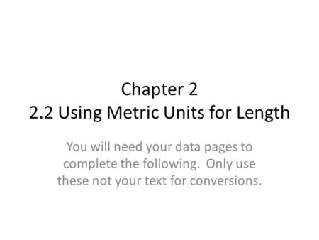 Chapter 2 2.2 Using Metric Units for Length You will need your data pages to complete the following. Only use these not your text for conversions.