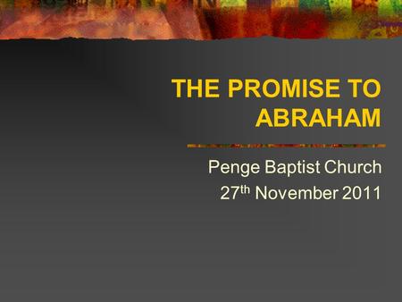 THE PROMISE TO ABRAHAM Penge Baptist Church 27 th November 2011.