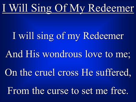 I Will Sing Of My Redeemer I will sing of my Redeemer And His wondrous love to me; On the cruel cross He suffered, From the curse to set me free.