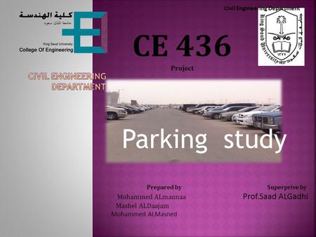 Civil Engineering Department CE 436 Project Prepared by Superprive by Mohammed ALmannaa Prof.Saad ALGadhi Mashel ALDaajam Mohammed ALMasned Parking study.