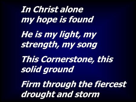 In Christ alone my hope is found He is my light, my strength, my song This Cornerstone, this solid ground Firm through the fiercest drought and storm.