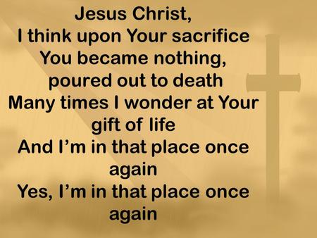 Jesus Christ, I think upon Your sacrifice You became nothing, poured out to death Many times I wonder at Your gift of life And I’m in that place once again.