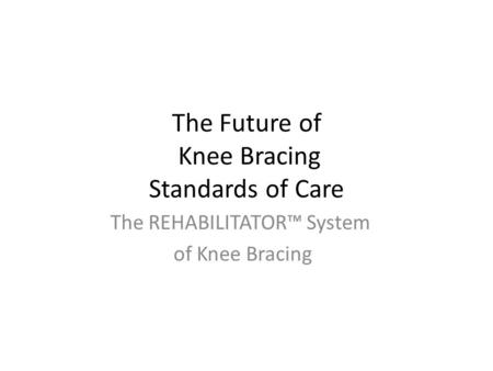 The Future of Knee Bracing Standards of Care The REHABILITATOR™ System of Knee Bracing.
