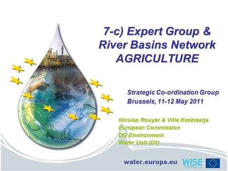 Water.europa.eu 7-c) Expert Group & River Basins Network AGRICULTURE Strategic Co-ordination Group Brussels, 11-12 May 2011 Nicolas Rouyer & Ville Keskisarja.