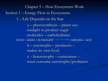 Chapter 5 – How Ecosystems Work Section 1 – Energy Flow in Ecosystems 1 – Life Depends on the Sun a – photosynthesis – plants use sunlight to produce sugar.