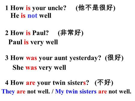 1 How is your uncle? ( 他不是很好 ) 2 How is Paul? ( 非常好 ) 3 How was your aunt yesterday? ( 很好 ) 4 How are your twin sisters? ( 不好 ) He is not well Paul is.