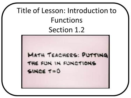 Title of Lesson: Introduction to Functions Section 1.2 Pages in Text Any Relevant Graphics or Videos.