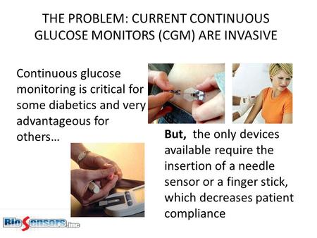 THE PROBLEM: CURRENT CONTINUOUS GLUCOSE MONITORS (CGM) ARE INVASIVE Continuous glucose monitoring is critical for some diabetics and very advantageous.