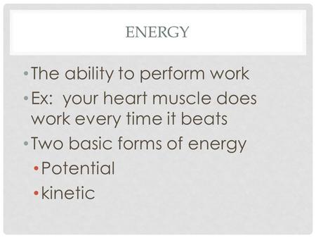 ENERGY The ability to perform work Ex: your heart muscle does work every time it beats Two basic forms of energy Potential kinetic.