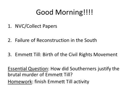 Good Morning!!!! 1.NVC/Collect Papers 2.Failure of Reconstruction in the South 3.Emmett Till: Birth of the Civil Rights Movement Essential Question: How.