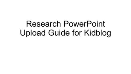 Research PowerPoint Upload Guide for Kidblog. Go to www.Kidblog.org and click on “log in”www.Kidblog.org.