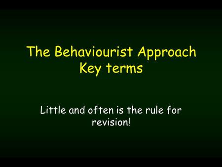 The Behaviourist Approach Key terms Little and often is the rule for revision!