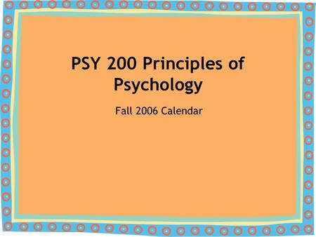 PSY 200 Principles of Psychology Fall 2006 Calendar.